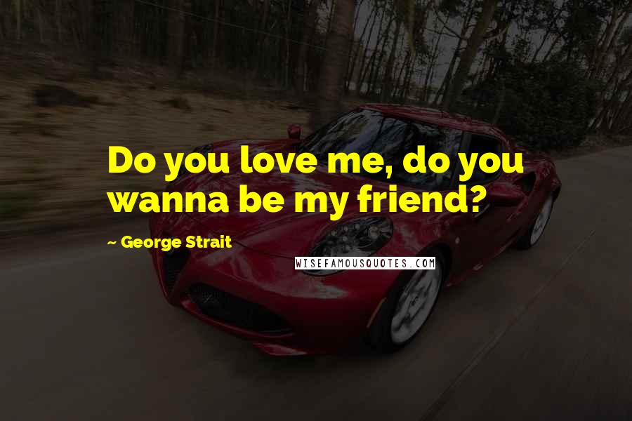 George Strait Quotes: Do you love me, do you wanna be my friend?