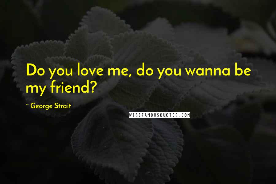 George Strait Quotes: Do you love me, do you wanna be my friend?