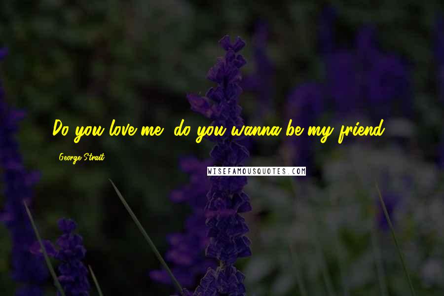 George Strait Quotes: Do you love me, do you wanna be my friend?