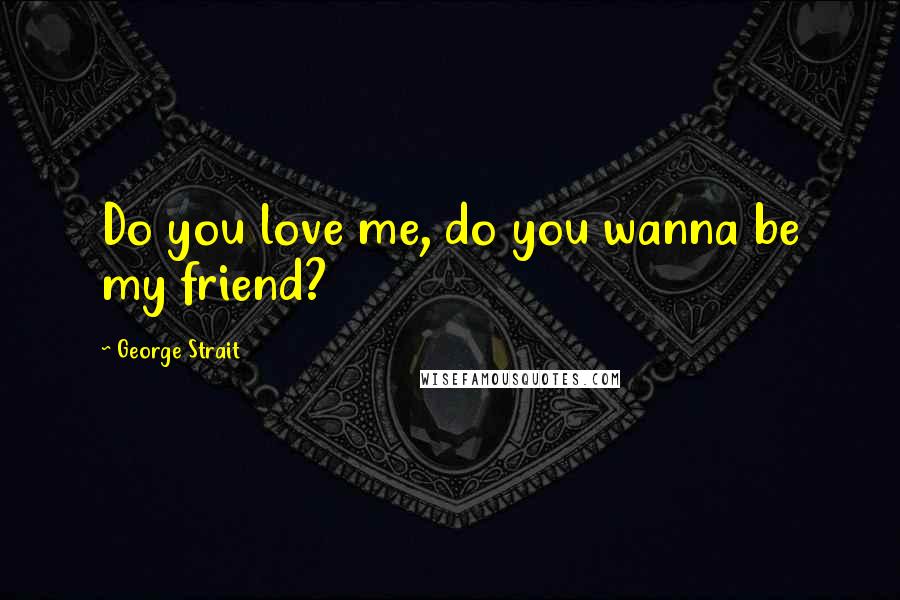 George Strait Quotes: Do you love me, do you wanna be my friend?