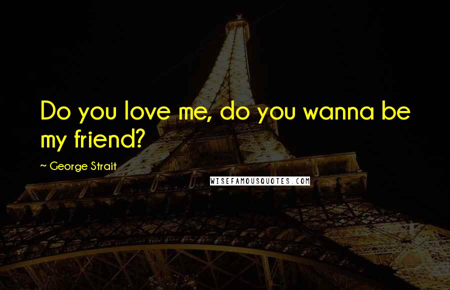 George Strait Quotes: Do you love me, do you wanna be my friend?