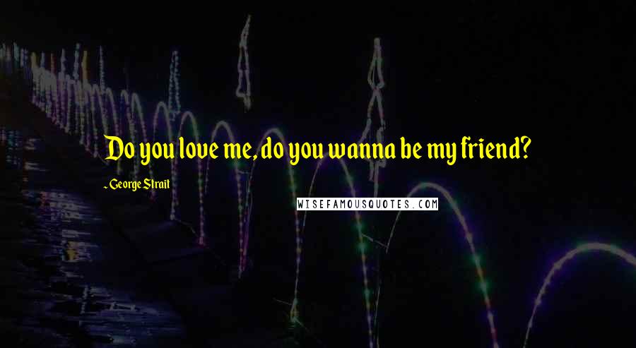 George Strait Quotes: Do you love me, do you wanna be my friend?