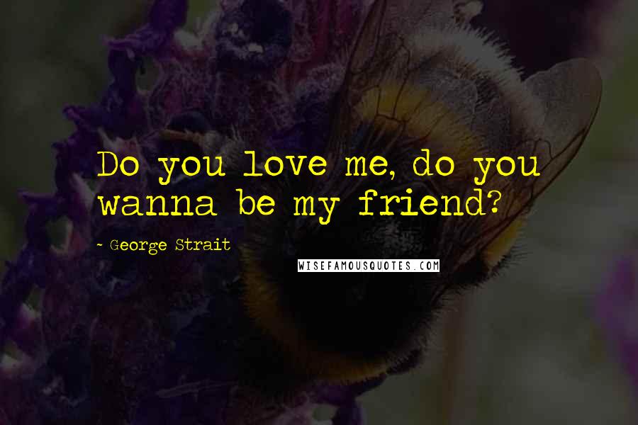 George Strait Quotes: Do you love me, do you wanna be my friend?