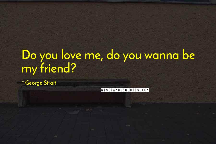 George Strait Quotes: Do you love me, do you wanna be my friend?