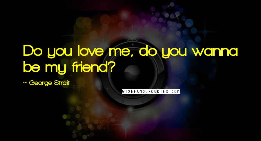 George Strait Quotes: Do you love me, do you wanna be my friend?