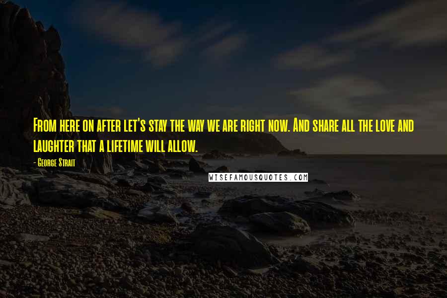 George Strait Quotes: From here on after let's stay the way we are right now. And share all the love and laughter that a lifetime will allow.