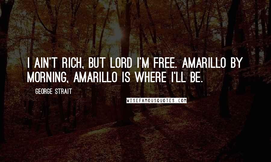 George Strait Quotes: I ain't rich, but Lord I'm free. Amarillo by morning, Amarillo is where I'll be.