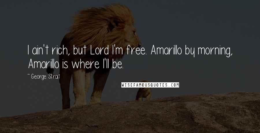 George Strait Quotes: I ain't rich, but Lord I'm free. Amarillo by morning, Amarillo is where I'll be.