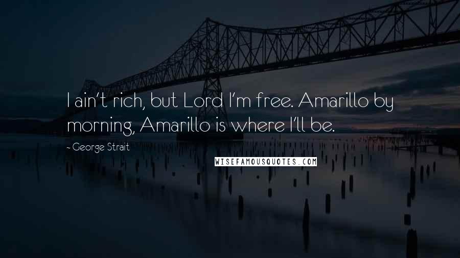 George Strait Quotes: I ain't rich, but Lord I'm free. Amarillo by morning, Amarillo is where I'll be.
