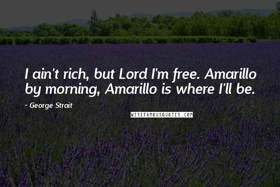 George Strait Quotes: I ain't rich, but Lord I'm free. Amarillo by morning, Amarillo is where I'll be.