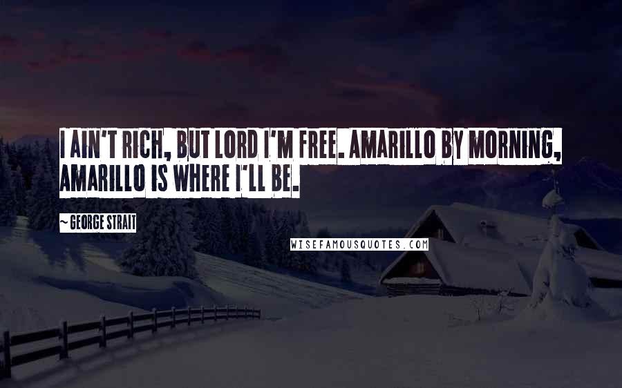 George Strait Quotes: I ain't rich, but Lord I'm free. Amarillo by morning, Amarillo is where I'll be.