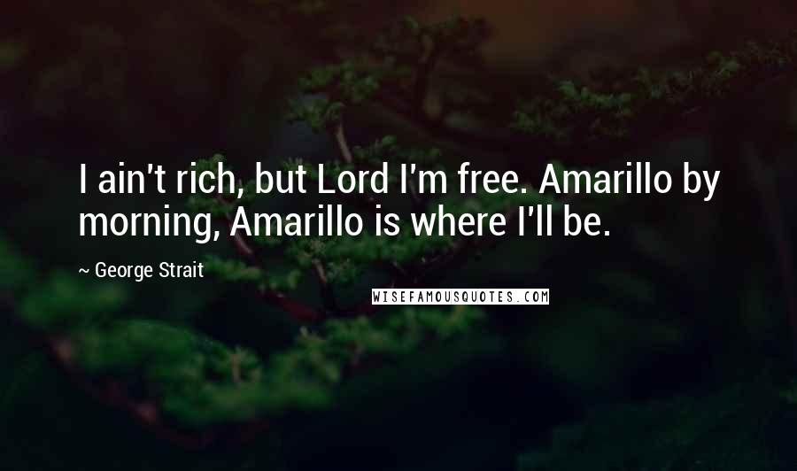 George Strait Quotes: I ain't rich, but Lord I'm free. Amarillo by morning, Amarillo is where I'll be.