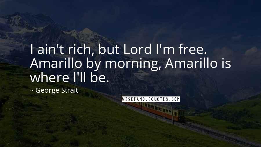 George Strait Quotes: I ain't rich, but Lord I'm free. Amarillo by morning, Amarillo is where I'll be.