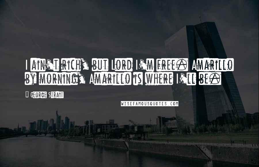 George Strait Quotes: I ain't rich, but Lord I'm free. Amarillo by morning, Amarillo is where I'll be.