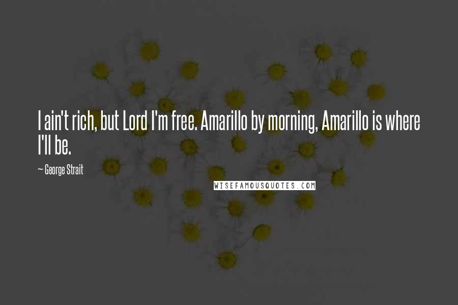 George Strait Quotes: I ain't rich, but Lord I'm free. Amarillo by morning, Amarillo is where I'll be.