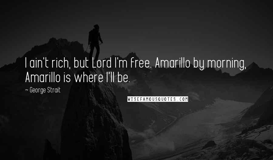 George Strait Quotes: I ain't rich, but Lord I'm free. Amarillo by morning, Amarillo is where I'll be.