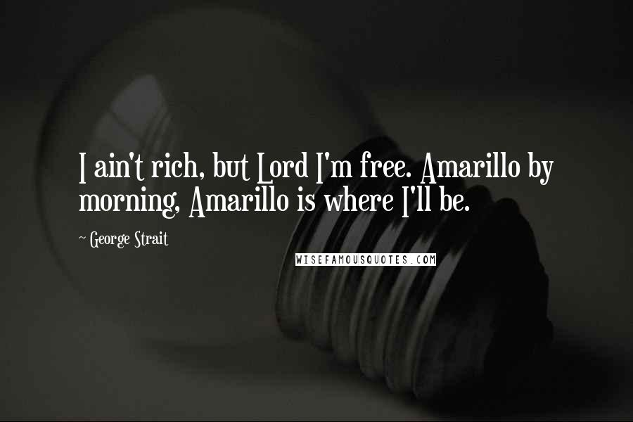 George Strait Quotes: I ain't rich, but Lord I'm free. Amarillo by morning, Amarillo is where I'll be.