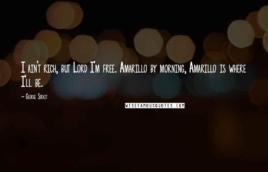 George Strait Quotes: I ain't rich, but Lord I'm free. Amarillo by morning, Amarillo is where I'll be.