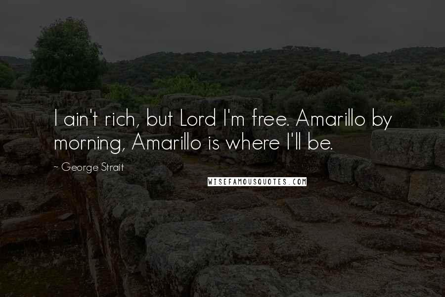 George Strait Quotes: I ain't rich, but Lord I'm free. Amarillo by morning, Amarillo is where I'll be.