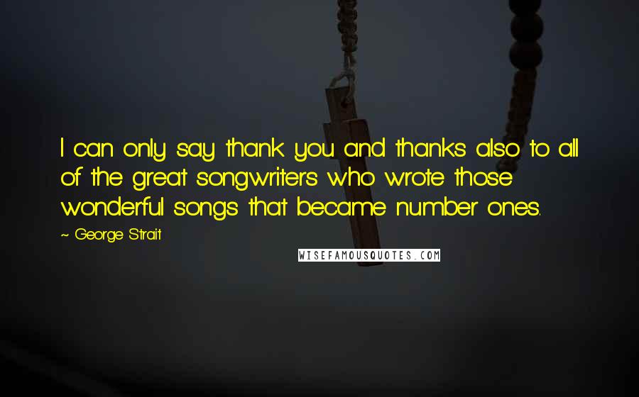 George Strait Quotes: I can only say thank you and thanks also to all of the great songwriters who wrote those wonderful songs that became number ones.