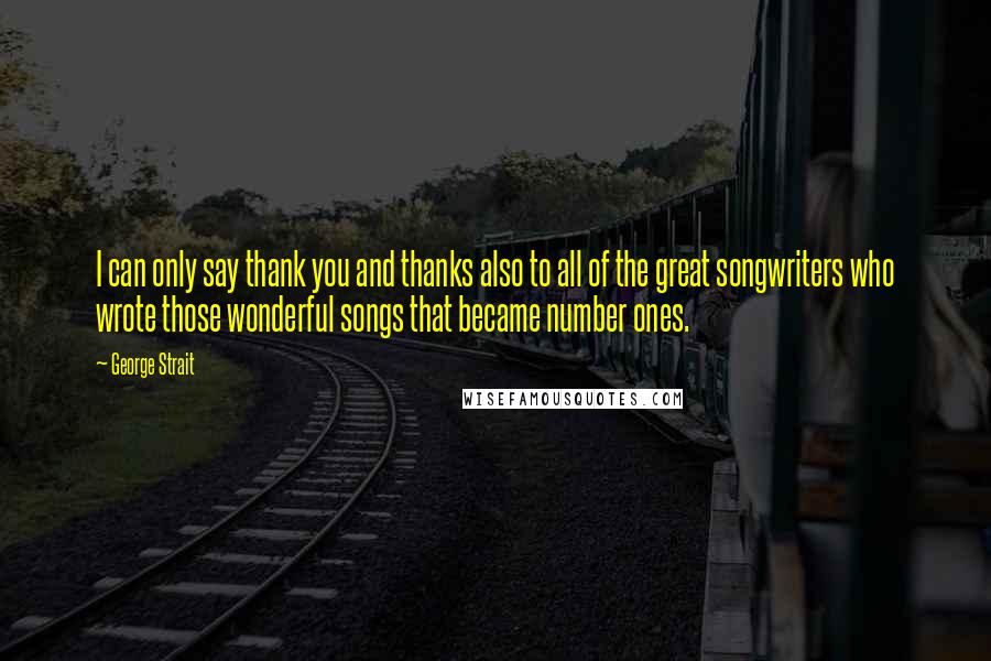 George Strait Quotes: I can only say thank you and thanks also to all of the great songwriters who wrote those wonderful songs that became number ones.