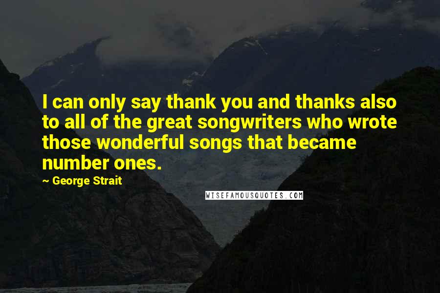 George Strait Quotes: I can only say thank you and thanks also to all of the great songwriters who wrote those wonderful songs that became number ones.