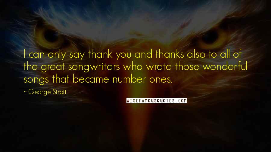 George Strait Quotes: I can only say thank you and thanks also to all of the great songwriters who wrote those wonderful songs that became number ones.