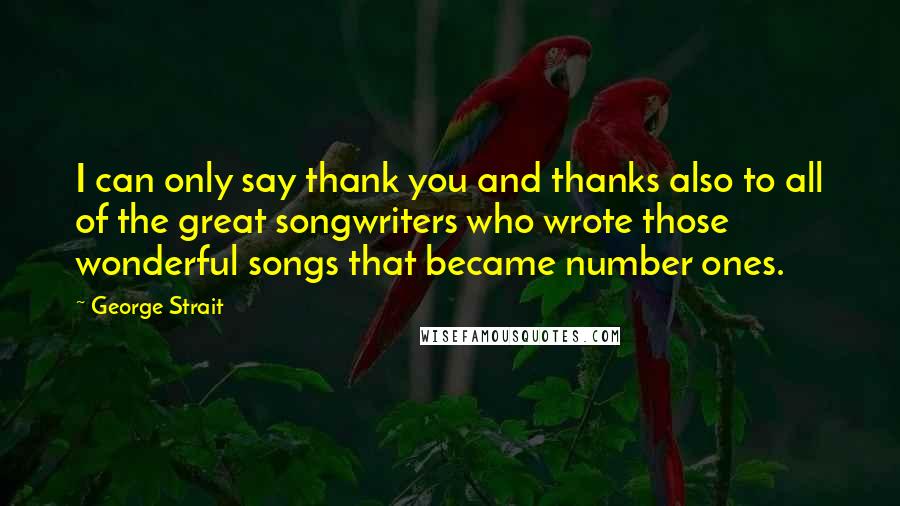 George Strait Quotes: I can only say thank you and thanks also to all of the great songwriters who wrote those wonderful songs that became number ones.