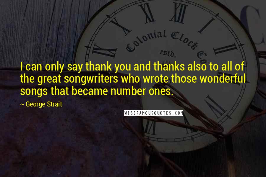 George Strait Quotes: I can only say thank you and thanks also to all of the great songwriters who wrote those wonderful songs that became number ones.