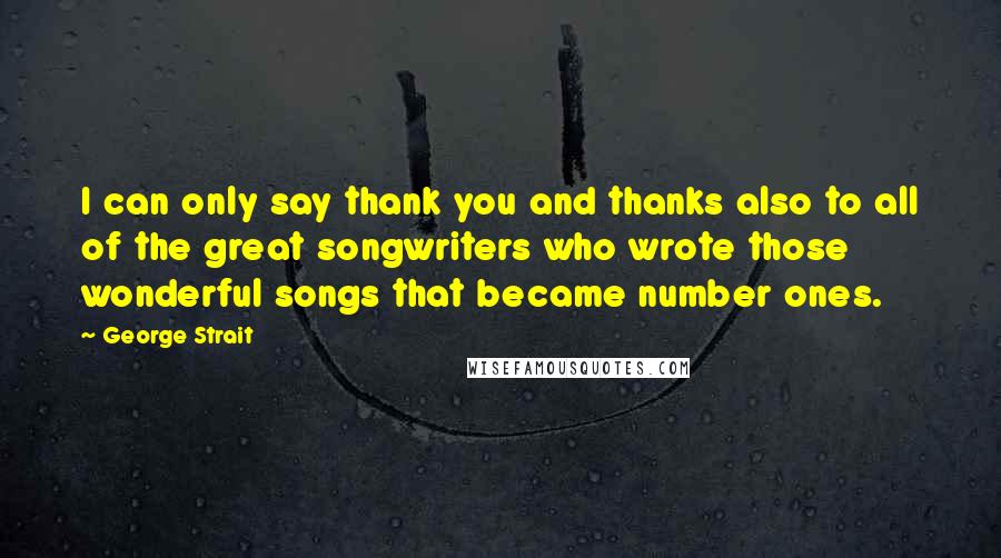 George Strait Quotes: I can only say thank you and thanks also to all of the great songwriters who wrote those wonderful songs that became number ones.