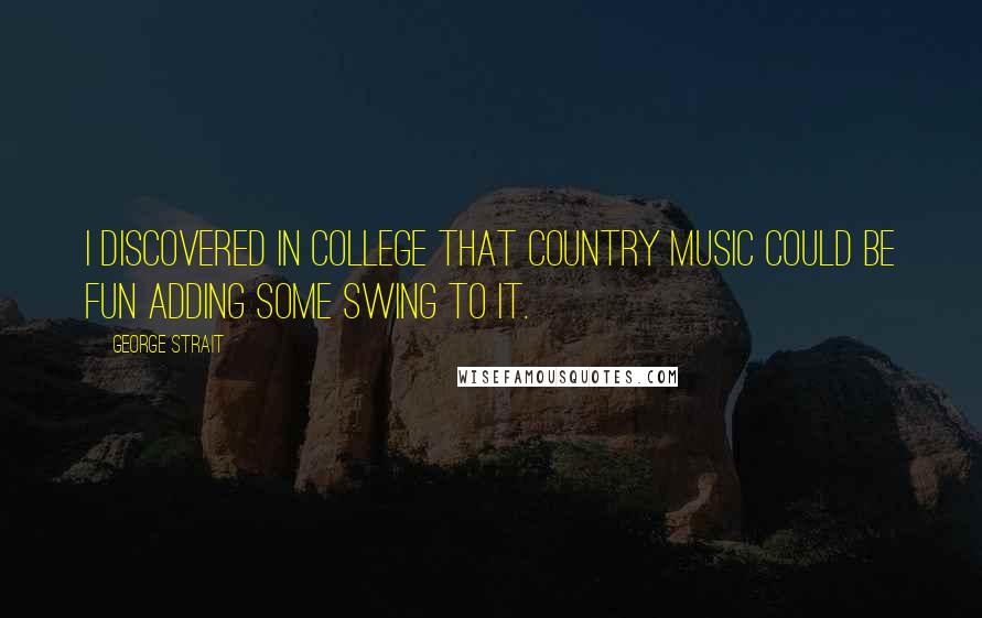 George Strait Quotes: I discovered in college that country music could be fun adding some swing to it.