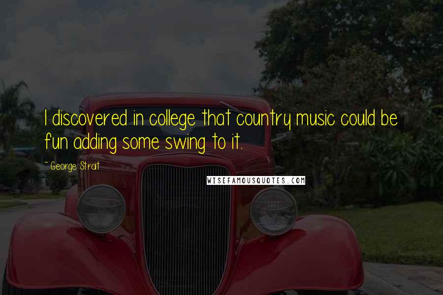 George Strait Quotes: I discovered in college that country music could be fun adding some swing to it.