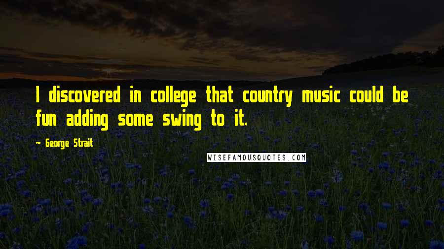 George Strait Quotes: I discovered in college that country music could be fun adding some swing to it.