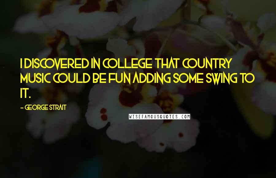 George Strait Quotes: I discovered in college that country music could be fun adding some swing to it.