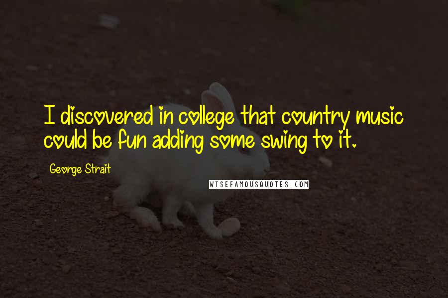 George Strait Quotes: I discovered in college that country music could be fun adding some swing to it.