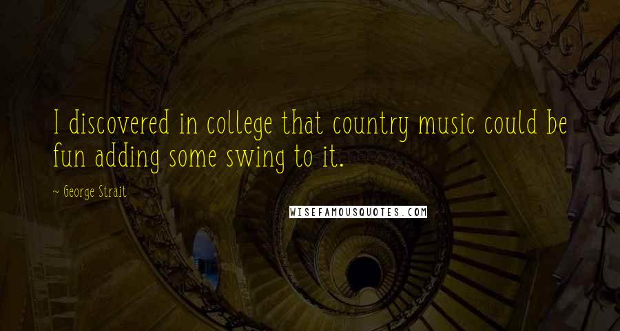 George Strait Quotes: I discovered in college that country music could be fun adding some swing to it.