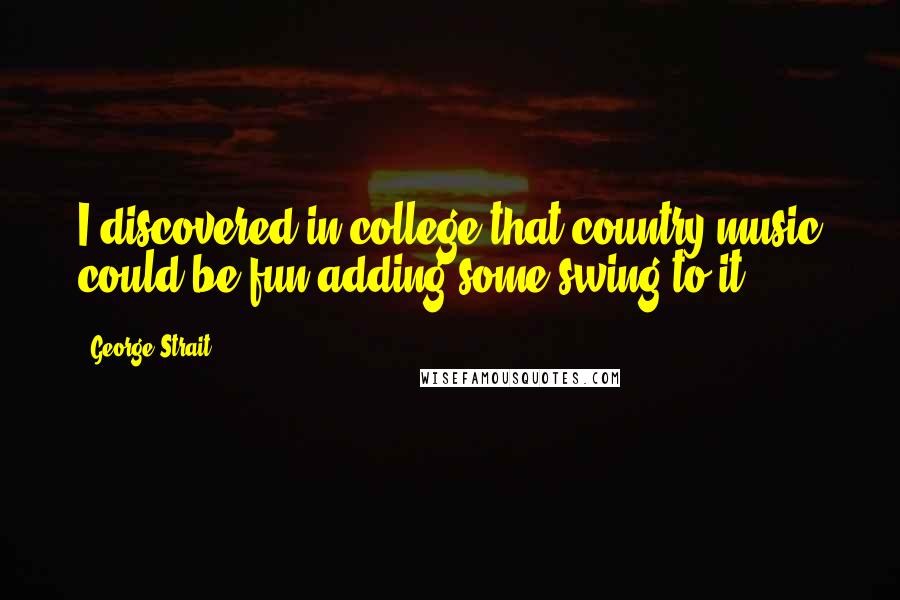 George Strait Quotes: I discovered in college that country music could be fun adding some swing to it.