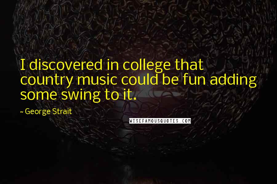 George Strait Quotes: I discovered in college that country music could be fun adding some swing to it.