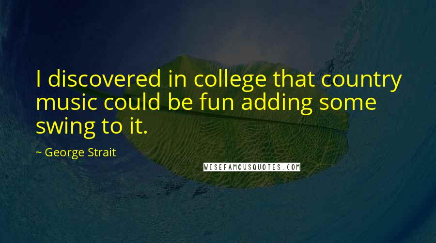 George Strait Quotes: I discovered in college that country music could be fun adding some swing to it.