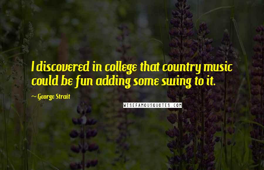 George Strait Quotes: I discovered in college that country music could be fun adding some swing to it.