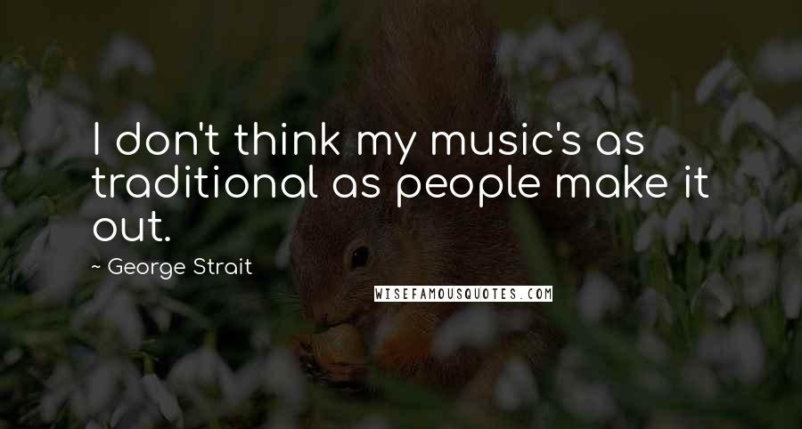 George Strait Quotes: I don't think my music's as traditional as people make it out.