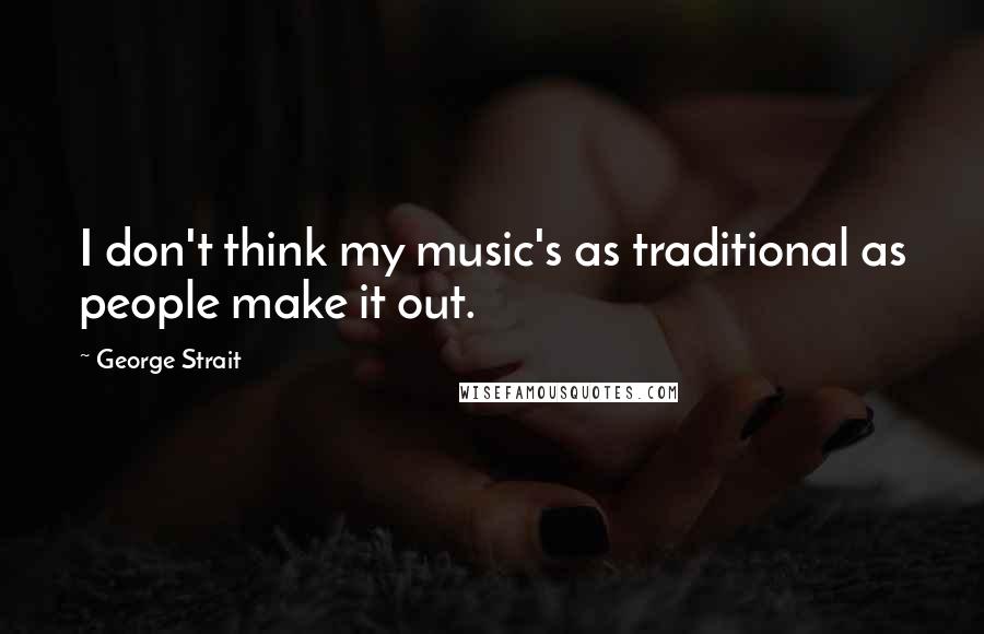 George Strait Quotes: I don't think my music's as traditional as people make it out.