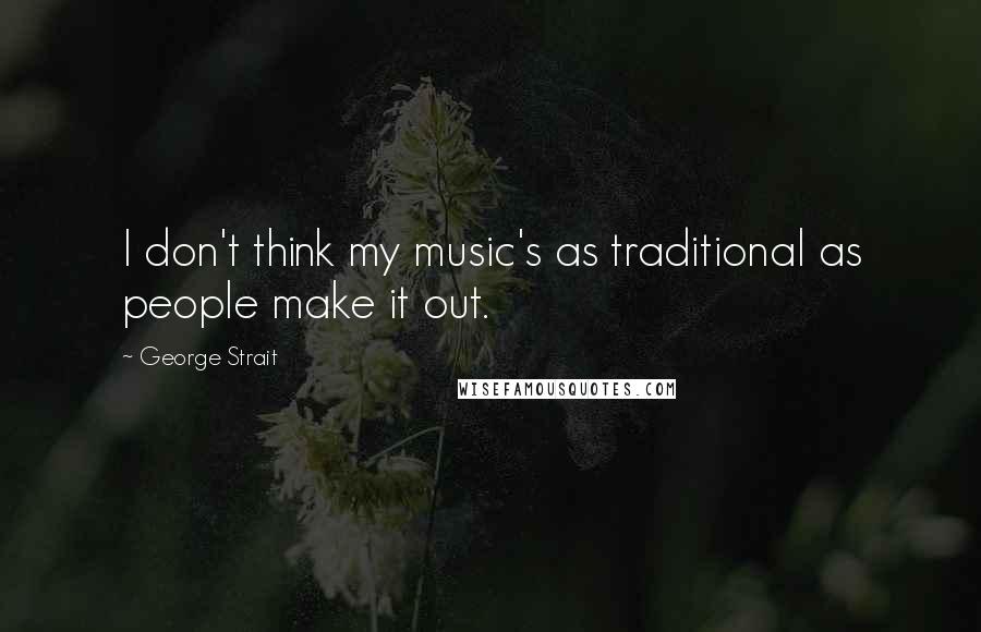 George Strait Quotes: I don't think my music's as traditional as people make it out.