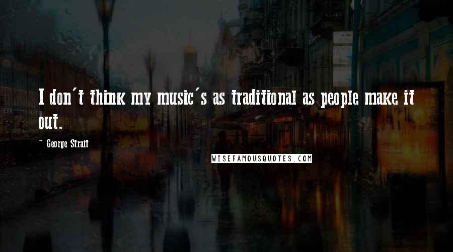 George Strait Quotes: I don't think my music's as traditional as people make it out.