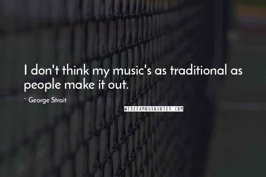George Strait Quotes: I don't think my music's as traditional as people make it out.