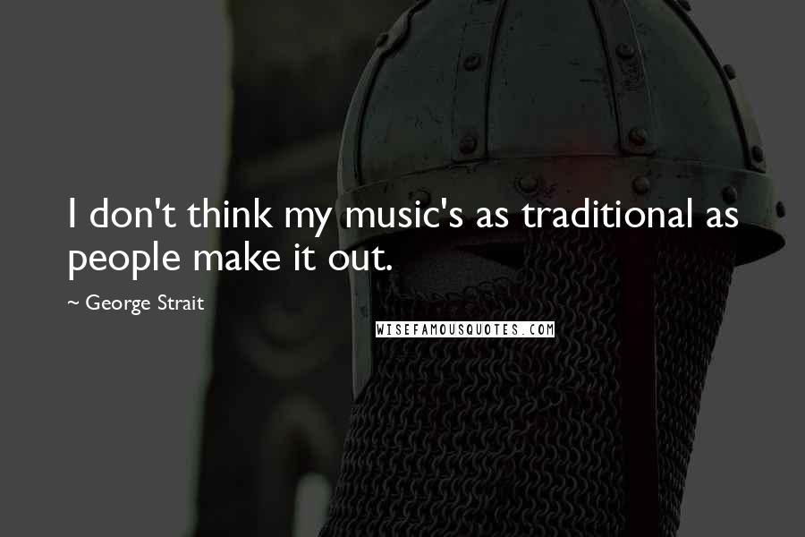 George Strait Quotes: I don't think my music's as traditional as people make it out.