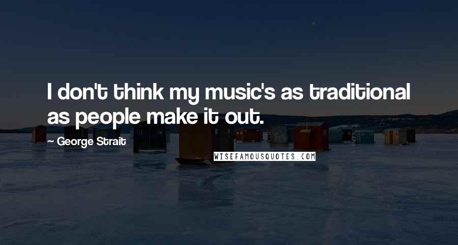 George Strait Quotes: I don't think my music's as traditional as people make it out.