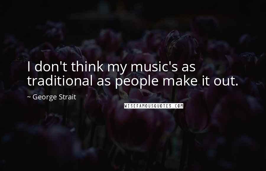 George Strait Quotes: I don't think my music's as traditional as people make it out.