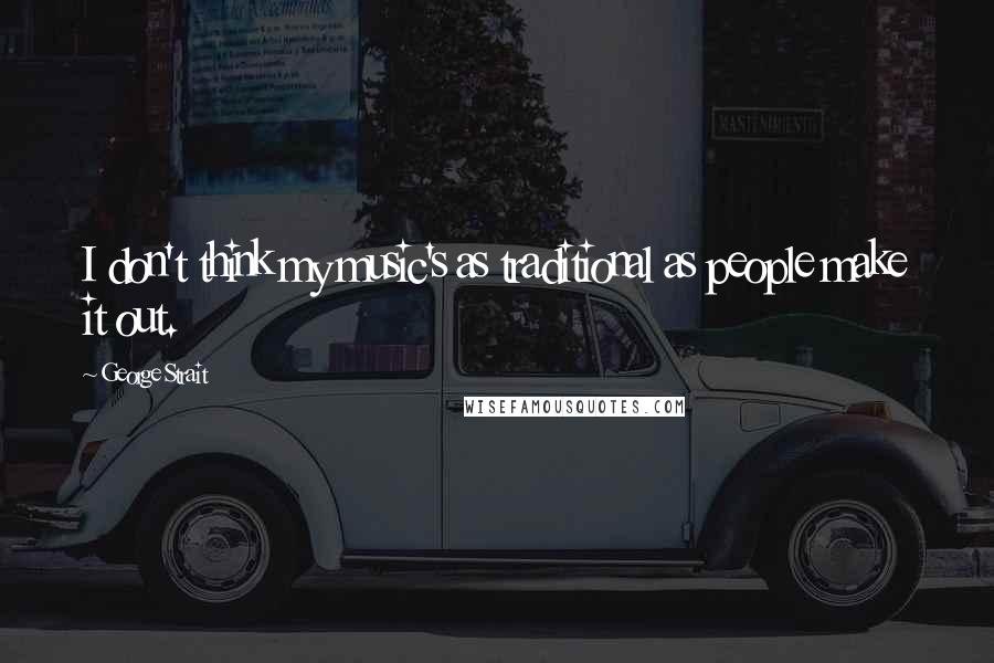 George Strait Quotes: I don't think my music's as traditional as people make it out.