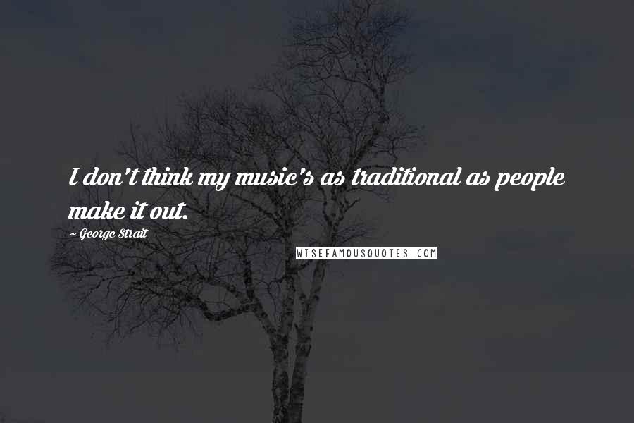 George Strait Quotes: I don't think my music's as traditional as people make it out.